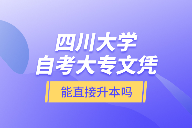 四川大學(xué)自考大專文憑能直接升本嗎？