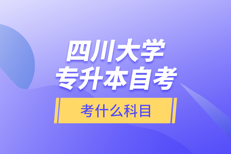 四川大學(xué)專升本自考考什么科目？