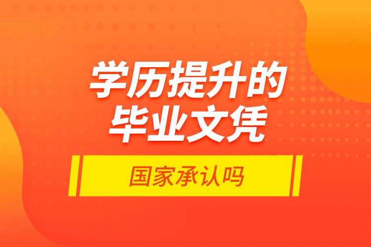 學歷提升的畢業(yè)文憑國家承認嗎？