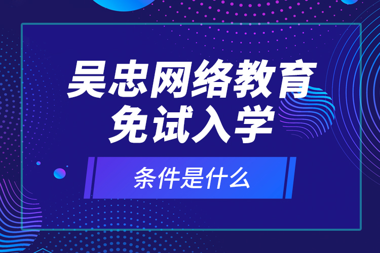 吳忠網(wǎng)絡教育免試入學的條件是什么？