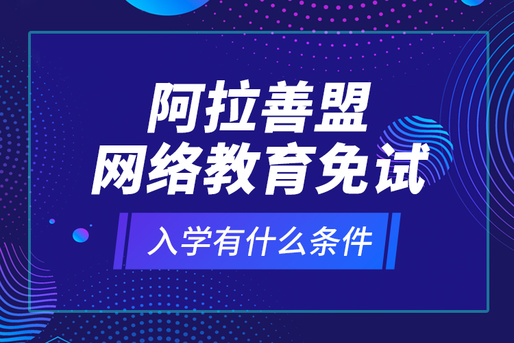 阿拉善盟網(wǎng)絡(luò)教育免試入學(xué)有什么條件？