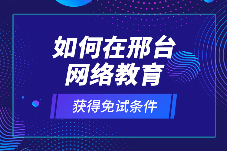 如何在邢臺(tái)網(wǎng)絡(luò)教育獲得免試條件？