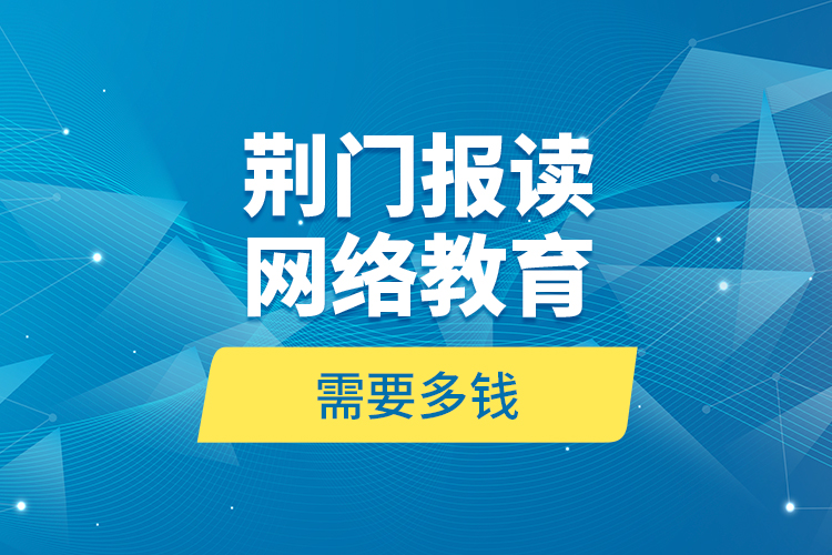 荊門報(bào)讀網(wǎng)絡(luò)教育需要多錢？