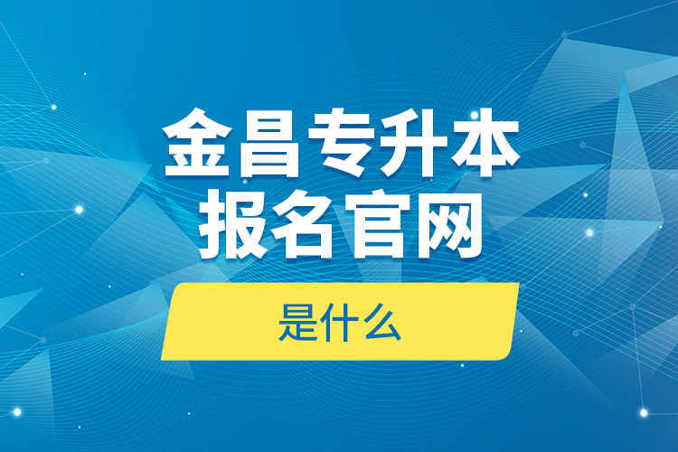 金昌專升本報名官網(wǎng)是什么？