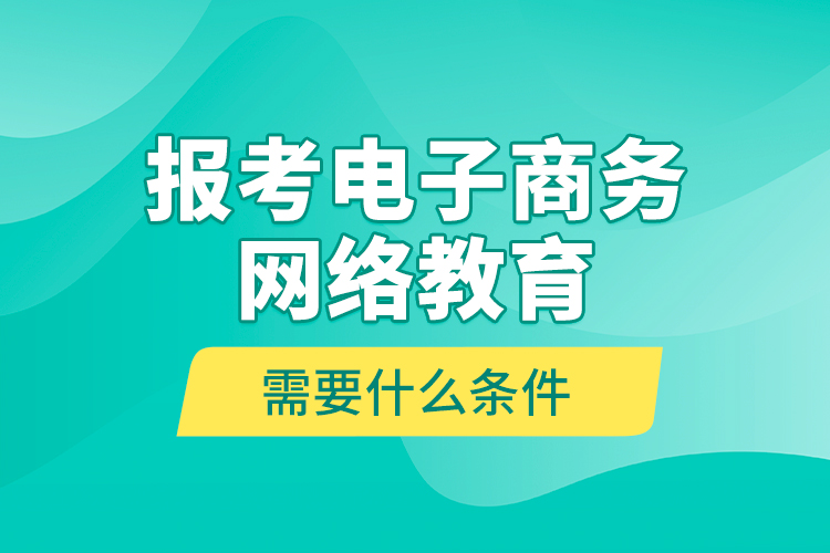 報(bào)考電子商務(wù)網(wǎng)絡(luò)教育需要什么條件？