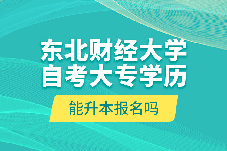 東北財(cái)經(jīng)大學(xué)自考大專學(xué)歷能升本報(bào)名嗎？