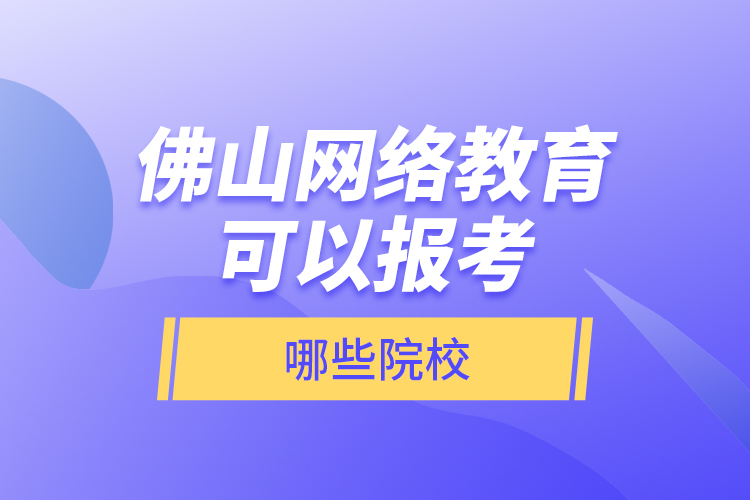 佛山網(wǎng)絡教育可以報考哪些院校？