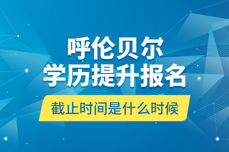 呼倫貝爾學(xué)歷提升報名截止時間是什么時候？