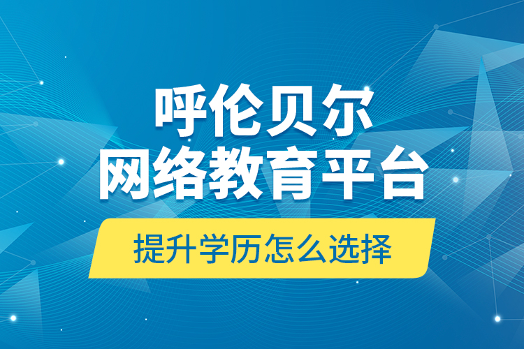 呼倫貝爾網(wǎng)絡(luò)教育平臺(tái)提升學(xué)歷怎么選擇？