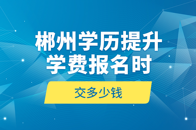 郴州學歷提升學費報名時交多少錢？