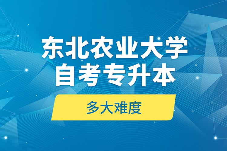 東北農(nóng)業(yè)大學(xué)自考專升本多大難度？