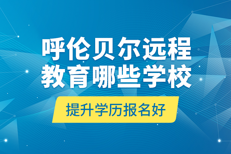 呼倫貝爾遠(yuǎn)程教育哪些學(xué)校提升學(xué)歷報(bào)名好？