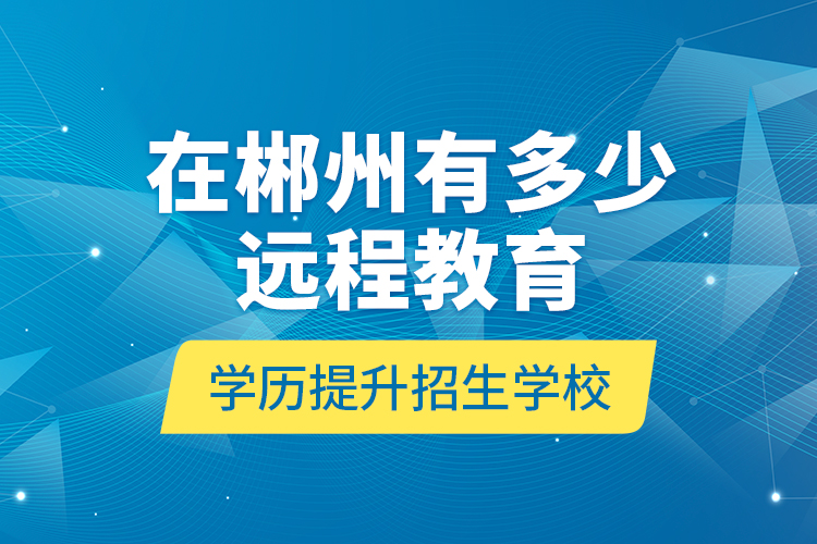 在郴州有多少遠(yuǎn)程教育學(xué)歷提升招生學(xué)校？