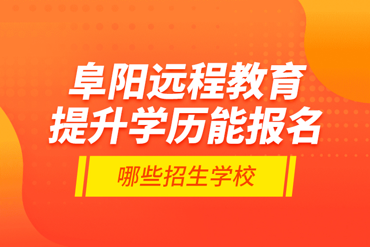 阜陽遠程教育提升學歷能報名哪些招生學校？