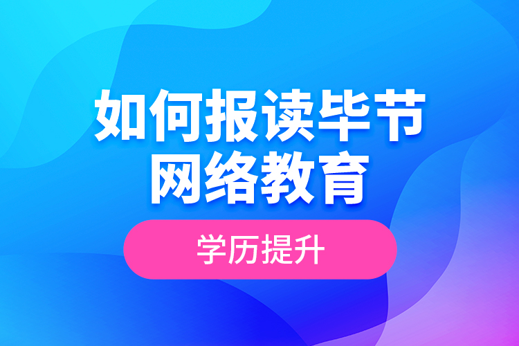 如何報讀畢節(jié)網(wǎng)絡教育學歷提升？