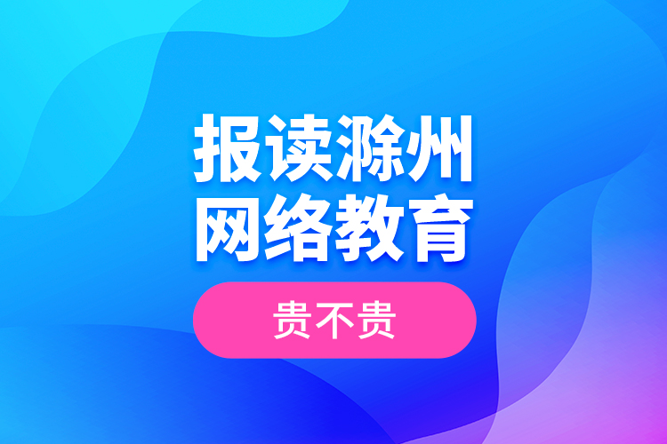 報讀滁州網(wǎng)絡(luò)教育貴不貴？