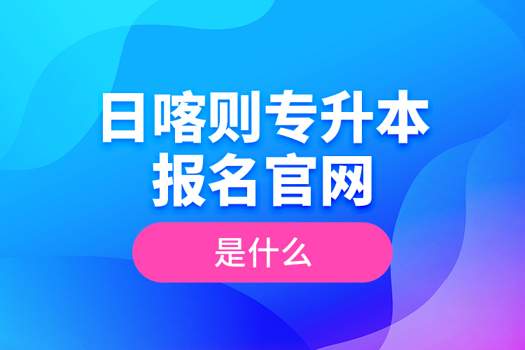 日喀則專升本報名官網(wǎng)是什么？