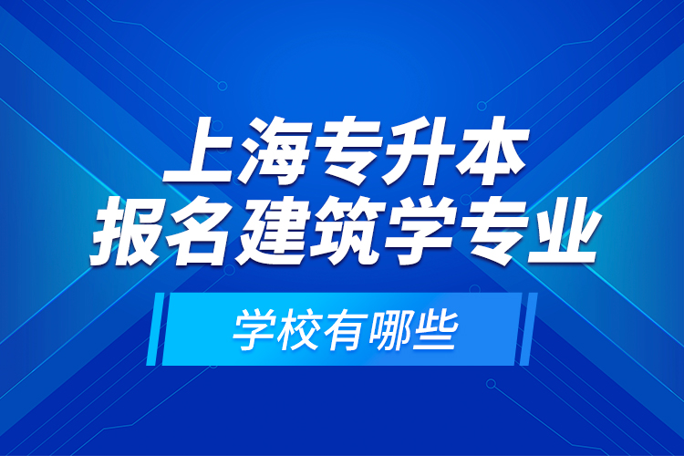 上海專升本報名建筑學專業(yè)學校有哪些？