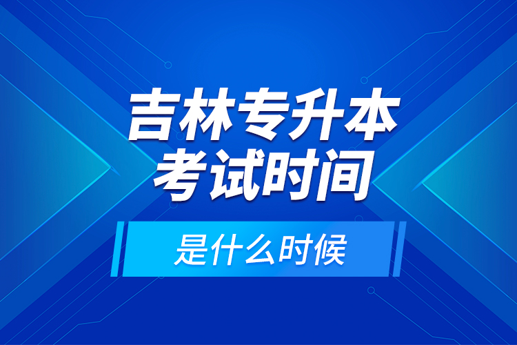 吉林專升本考試時間是什么時候？