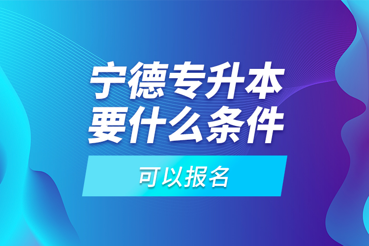 寧德專升本要什么條件可以報(bào)名？