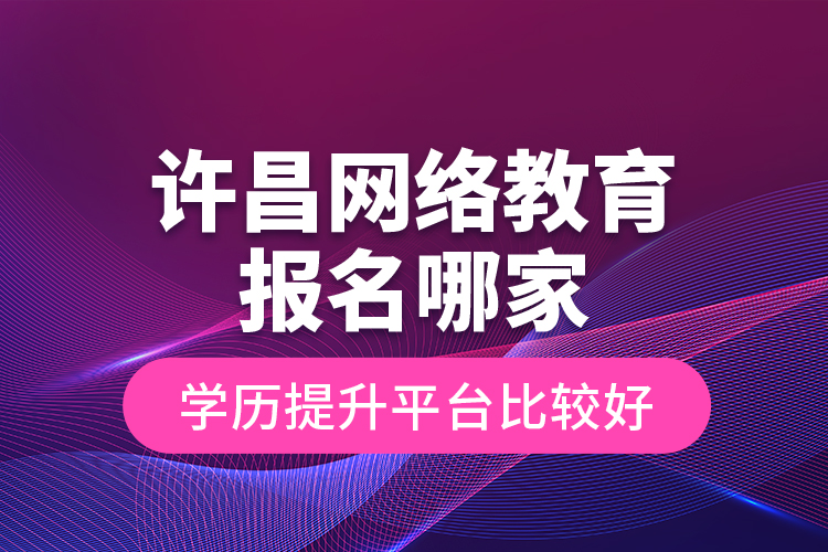 許昌網(wǎng)絡教育報名哪家學歷提升平臺比較好？