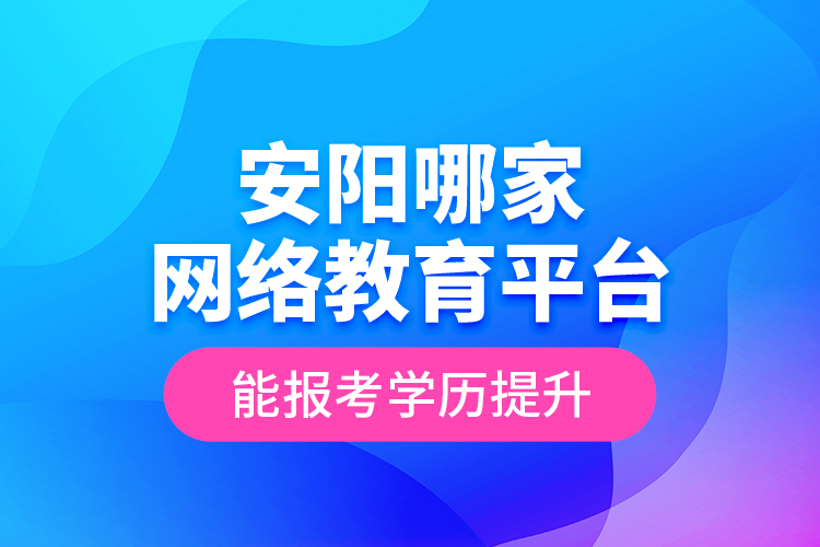 安陽哪家網(wǎng)絡教育平臺能報考學歷提升？