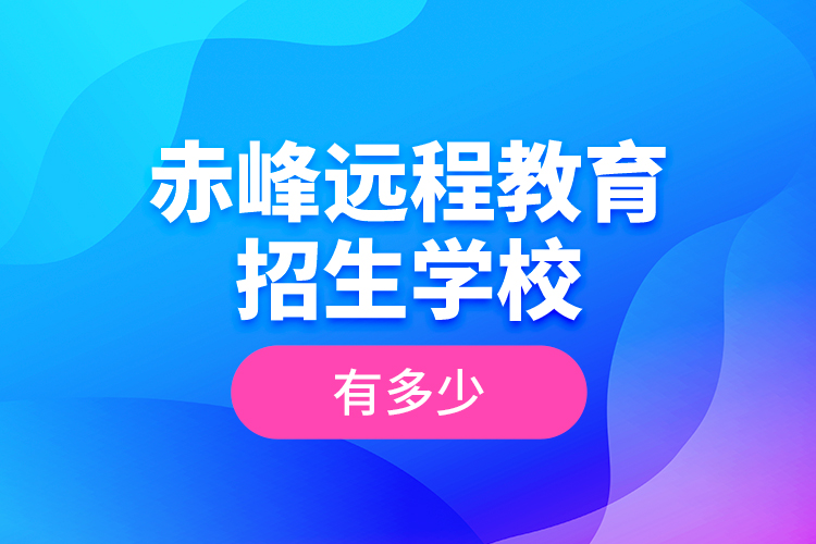 赤峰遠(yuǎn)程教育招生學(xué)校有多少？