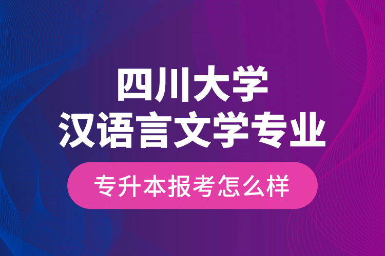 四川大學漢語言文學專業(yè)專升本報考怎么樣？