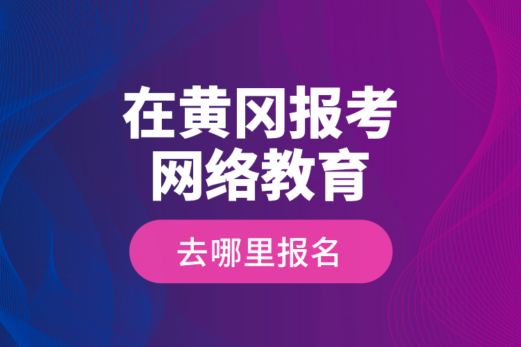 在黃岡報考網(wǎng)絡(luò)教育去哪里報名？