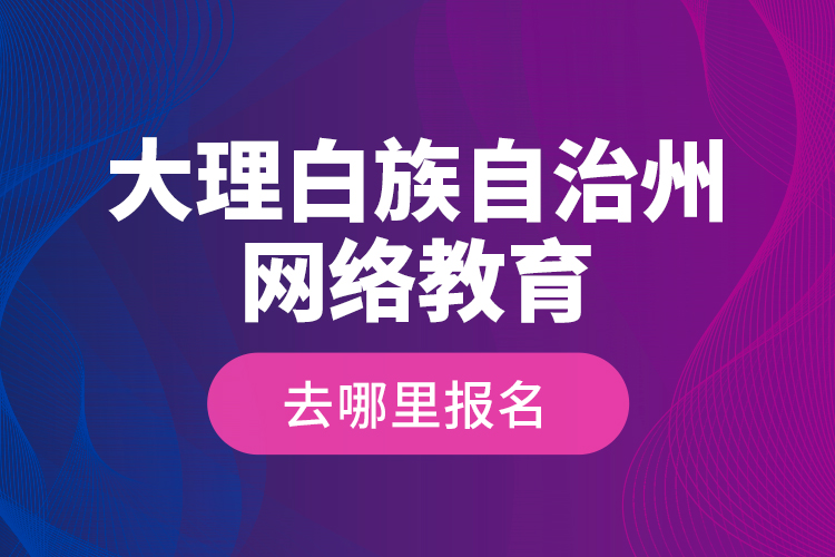 大理白族自治州網(wǎng)絡(luò)教育去哪里報名？