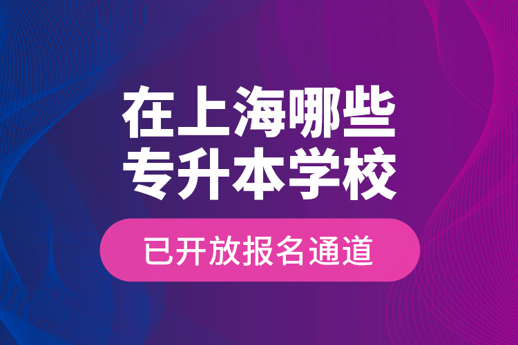 在上海哪些專升本學(xué)校已開放報(bào)名通道？