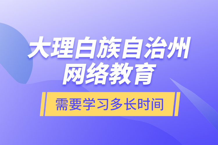 大理白族自治州網(wǎng)絡(luò)教育需要學(xué)習(xí)多長(zhǎng)時(shí)間？