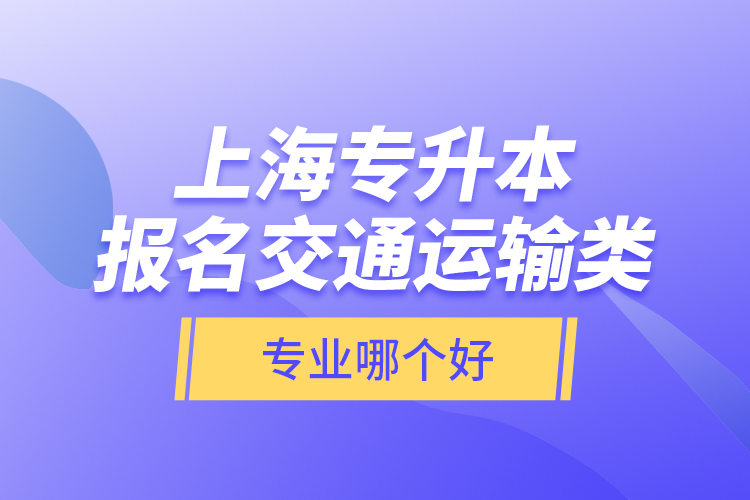 上海專升本報名交通運輸類專業(yè)哪個好？