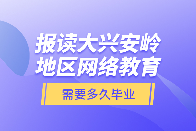 報讀大興安嶺地區(qū)網(wǎng)絡教育需要多久畢業(yè)？