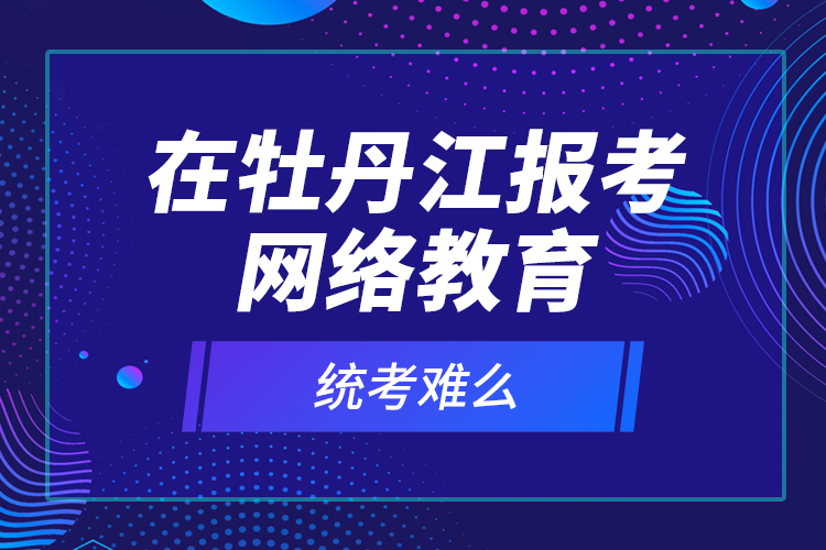 在牡丹江報考網(wǎng)絡教育統(tǒng)考難么？