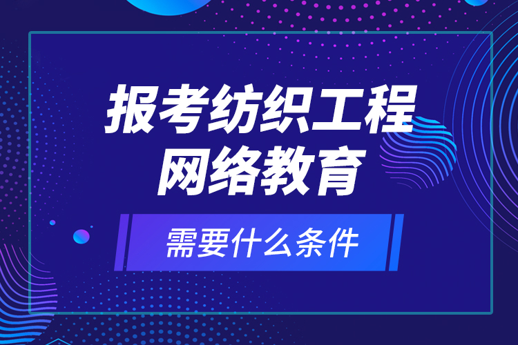 報(bào)考紡織工程網(wǎng)絡(luò)教育需要什么條件？