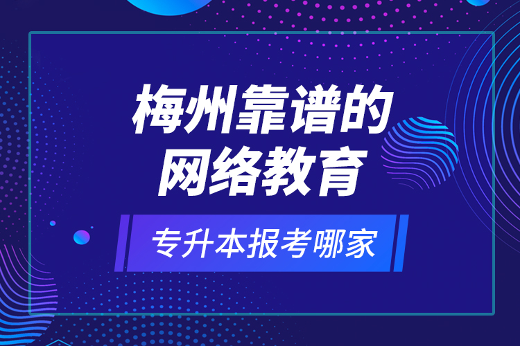 梅州靠譜的網(wǎng)絡(luò)教育專升本報(bào)考哪家？