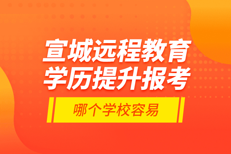 宣城遠程教育學歷提升報考哪個學校容易？