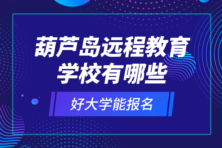 葫蘆島遠程教育學校有哪些好大學能報名？