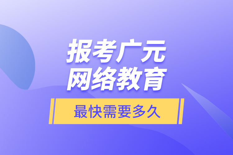 報考廣元網(wǎng)絡教育最快需要多久？