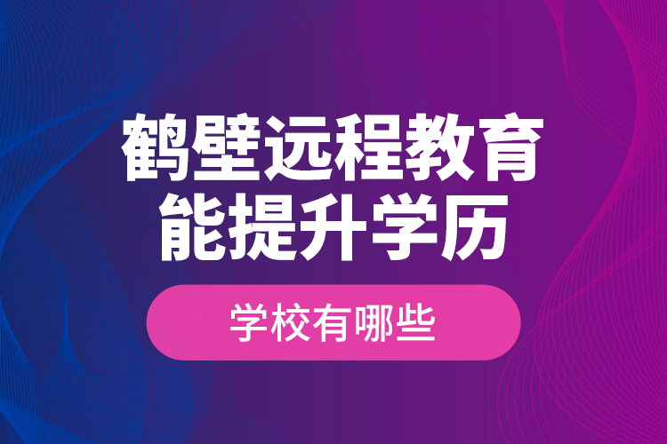 鶴壁遠程教育能提升學歷的學校有哪些？