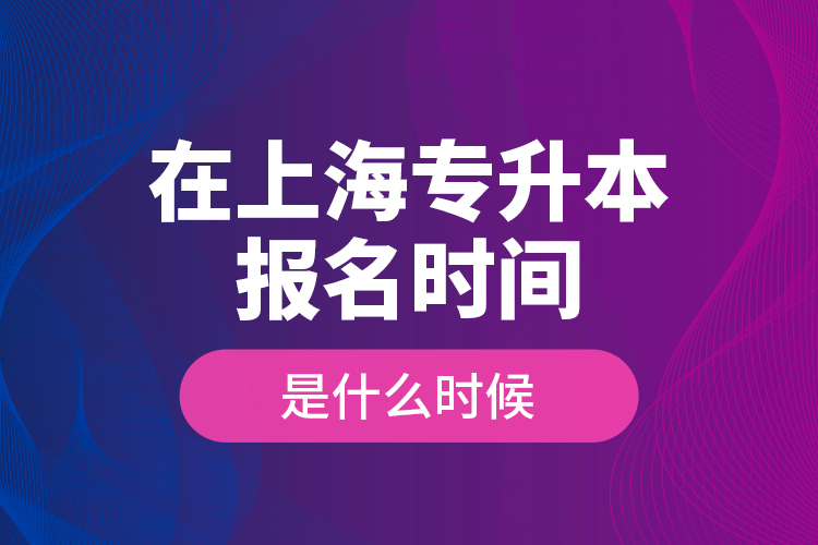 在上海專升本報名時間是什么時候？