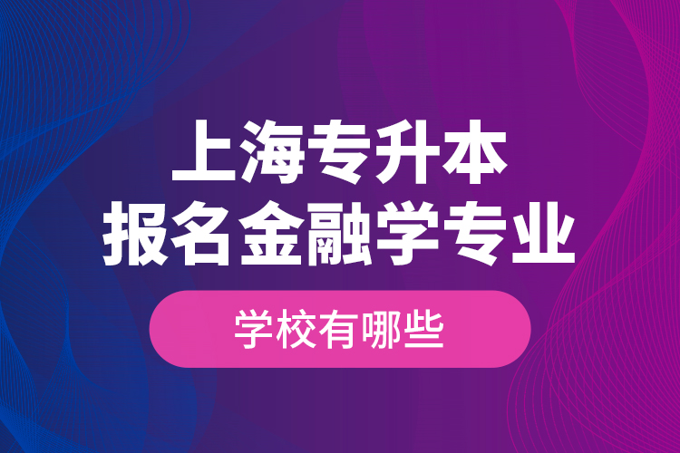 上海專升本報(bào)名金融學(xué)專業(yè)學(xué)校有哪些？