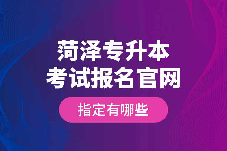 菏澤專升本考試報(bào)名官網(wǎng)指定有哪些？