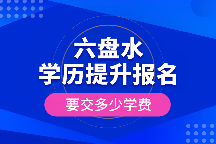 六盤水學歷提升報名時要交多少學費？