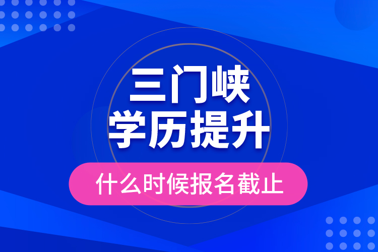 三門峽學歷提升什么時候報名截止？