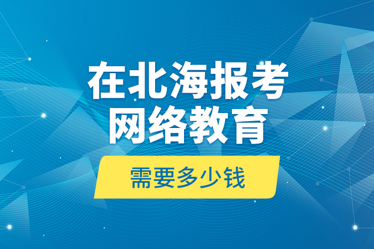 在北海報考網(wǎng)絡(luò)教育需要多少錢？