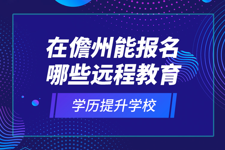 在儋州能報名哪些遠程教育學歷提升學校？