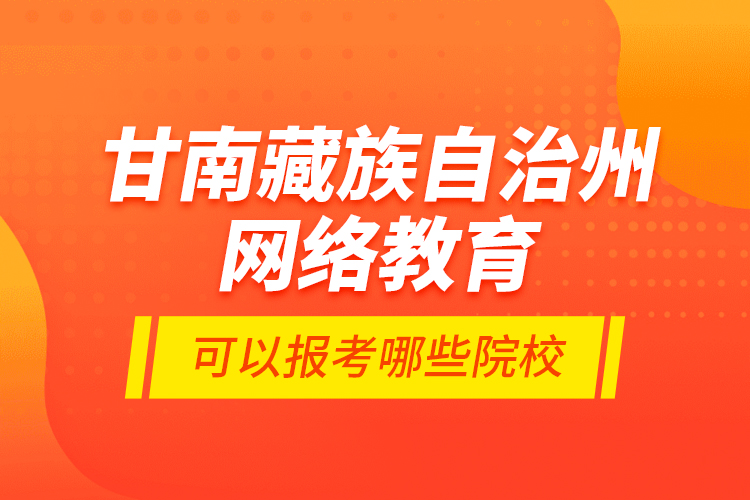 甘南藏族自治州網(wǎng)絡(luò)教育可以報(bào)考哪些院校？