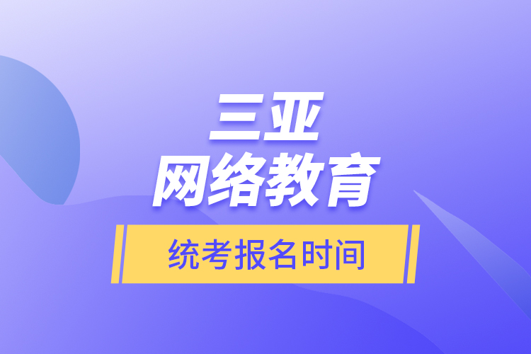 三亞網(wǎng)絡教育統(tǒng)考報名時間？